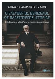 Ο Ελευθέριος Βενιζέλος Ως Πλαστουργός Ιστορίας Ο Άνθρωπος Ο Θρύλος Το Αποτύπωμα